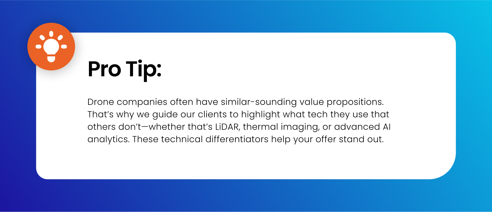 Drone companies often have similar-sounding value propositions. That’s why we guide our clients to highlight what tech they use that others don’t—whether that’s LiDAR, thermal imaging, or advanced AI analytics. These technical differentiators help your offer stand out.