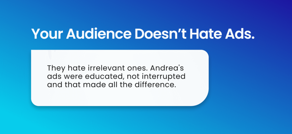 Your audience doesn’t hate ads. They hate irrelevant ones. Andrea's ads were educated, not interrupted—and that made all the difference.