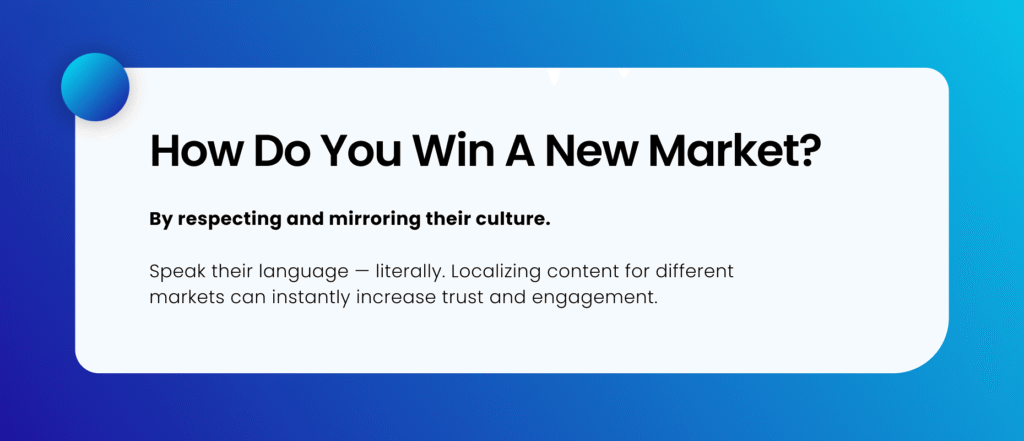a graphic with Blue background with white rectangular patch on it. There's text on this white patch, the text is: "How do you win a new market? By respecting and mirroring their culture. Speak their language — literally. Localizing content for different markets can instantly increase trust and engagement."