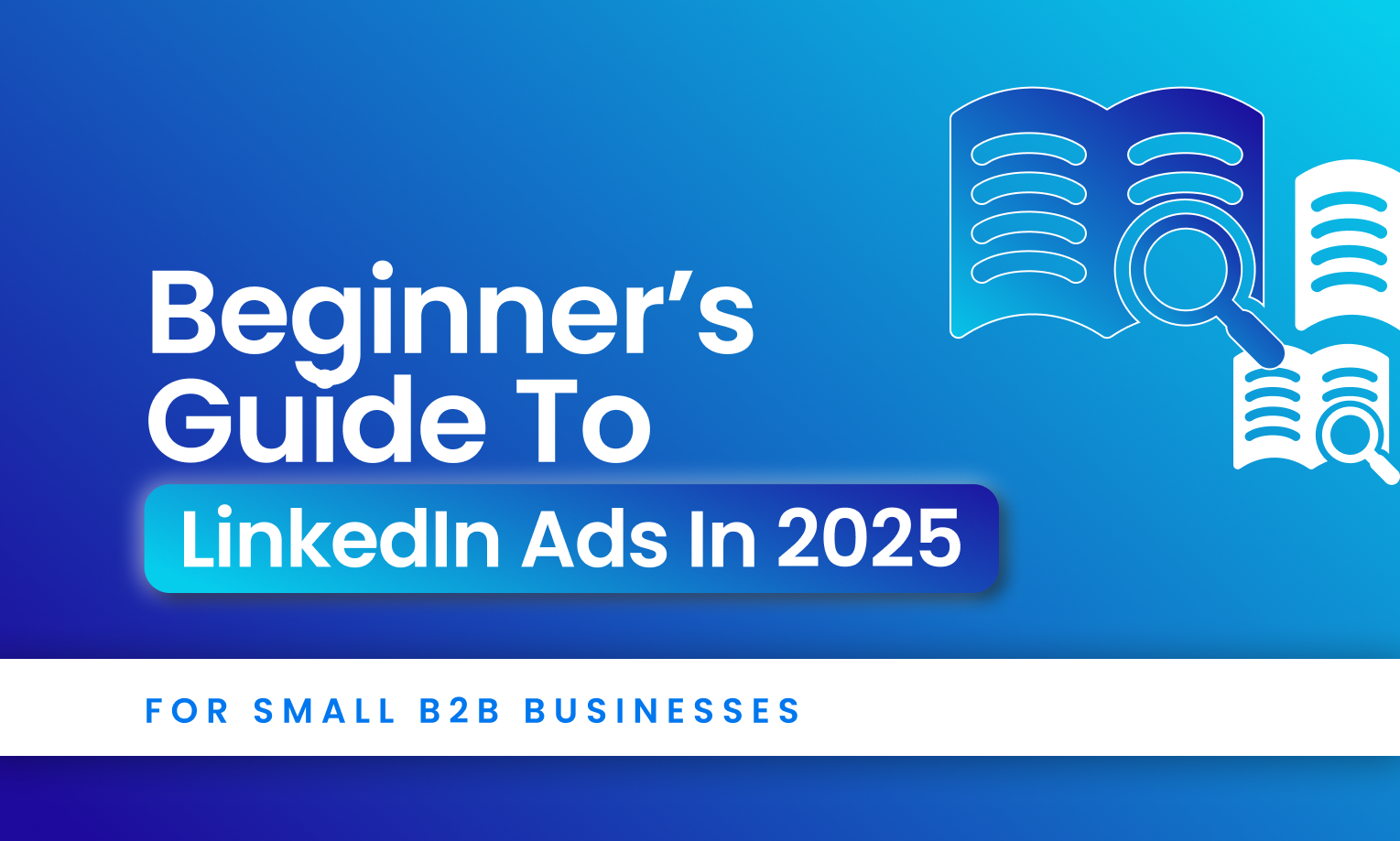 A Beginner’s Guide to A graphic in color Blue and White. Text written- "LinkedIn Ads in 2025: For Small B2B Businesses"