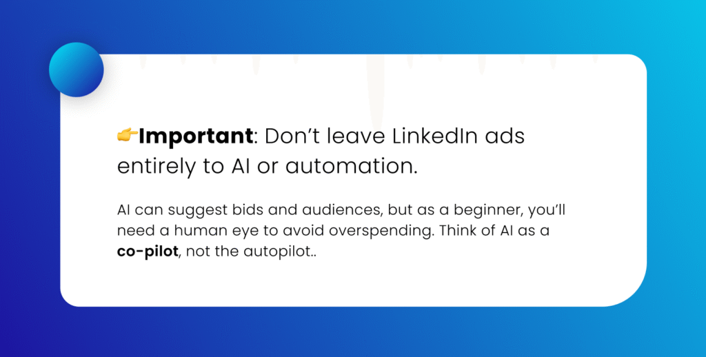 Important: Don’t leave LinkedIn ads entirely to AI or automation. AI can suggest bids and audiences, but as a beginner, you’ll need a human eye to avoid overspending. Think of AI as a co-pilot, not the autopilot.