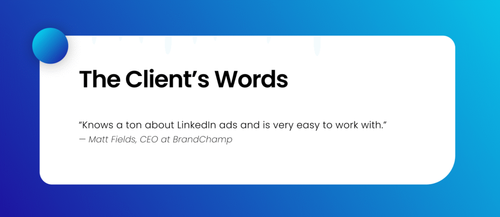 The Client’s Testimonial for Shivyaanchi: “Knows a ton about LinkedIn ads and is very easy to work with.” — Matt Fields, CEO at BrandChamp