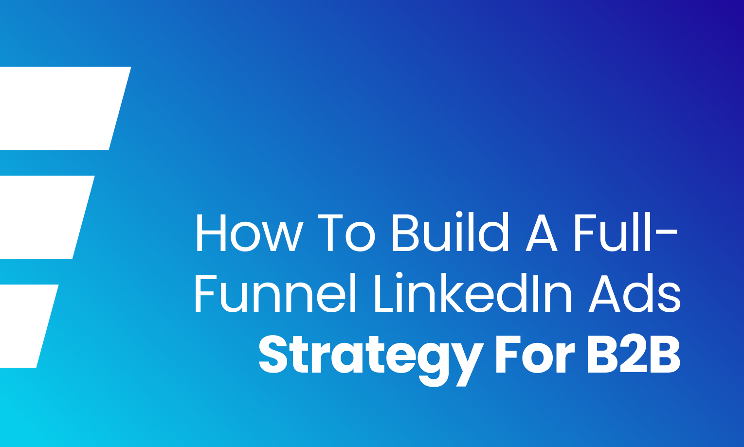 How to Build a Full-Funnel LinkedIn Ads Strategy for B2B