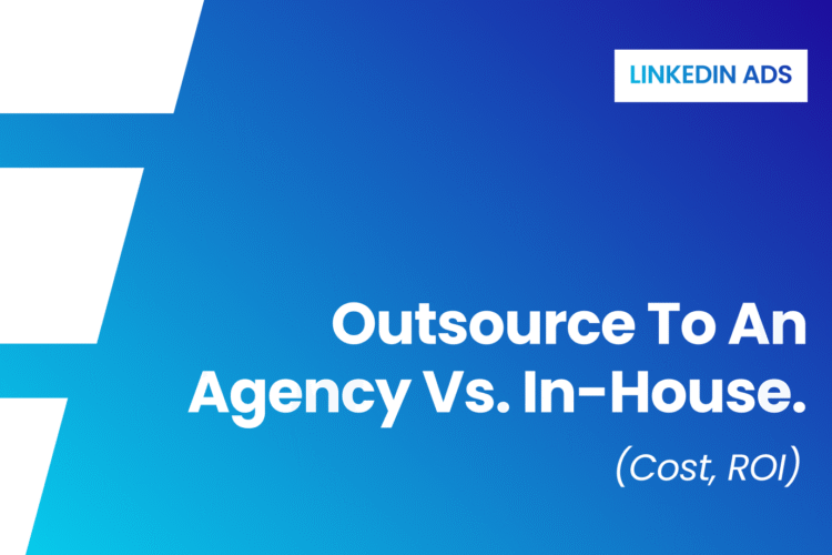 LinkedIn Ads: Outsource to an agency vs. In-house. (Cost, ROI)