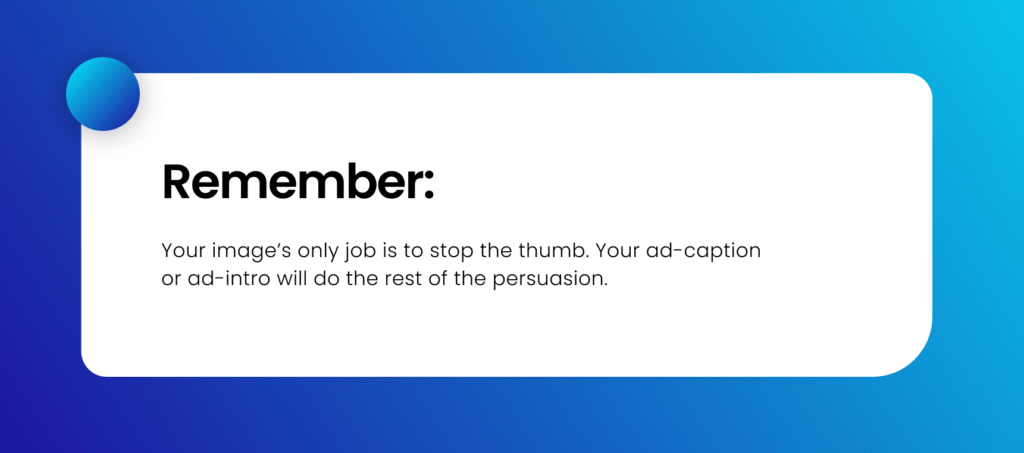 Remember: Your image’s only job is to stop the thumb. Your ad-caption or ad-intro will do the rest of the persuasion. 