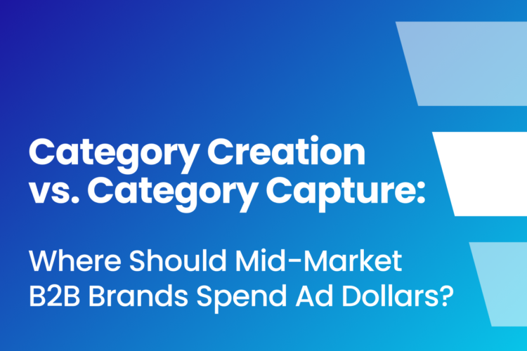 B2B: Category Creation vs. Category Capture: Where Should Mid-Market B2B Brands Spend Ad Dollars?